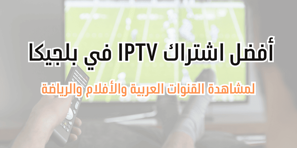 اشتراك IPTV في بلجيكا لمشاهدة القنوات العربية والأفلام والرياضة